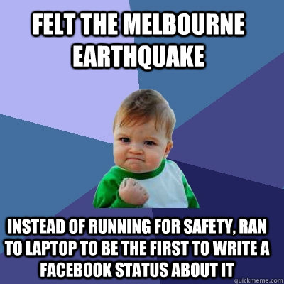 felt the Melbourne earthquake instead of running for safety, ran to laptop to be the first to write a facebook status about it - felt the Melbourne earthquake instead of running for safety, ran to laptop to be the first to write a facebook status about it  Success Kid