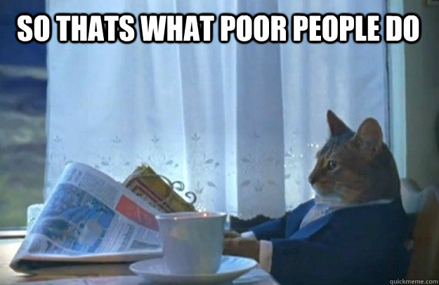  So thats what poor people do  Sophisticated Cat