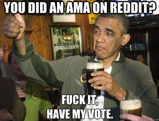 You did an AMA on reddit? Fuck it,
Have my VOTE.
  Upvoting Obama
