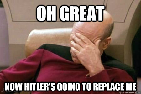 OH GREAT NOW HITLER'S GOING TO REPLACE ME - OH GREAT NOW HITLER'S GOING TO REPLACE ME  Facepalm Picard
