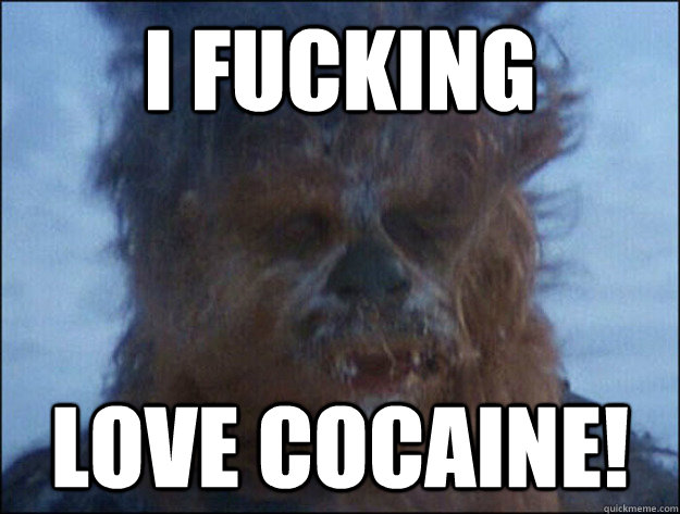 I FUCKING LOVE COCAINE!  CHEWBACCA LOVES COCAINE