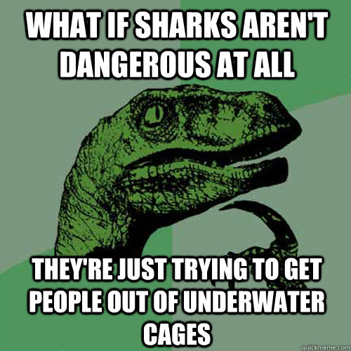 What if sharks aren't dangerous at all they're just trying to get people out of underwater cages  Philosoraptor