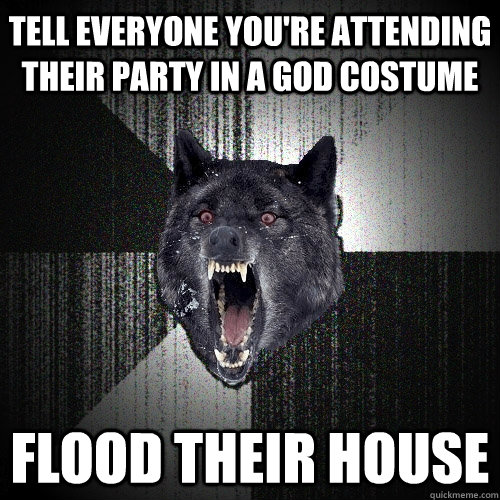 TELL EVERYONE YOU'RE ATTENDING THEIR PARTY IN A GOD COSTUME FLOOD THEIR HOUSE  Insanity Wolf