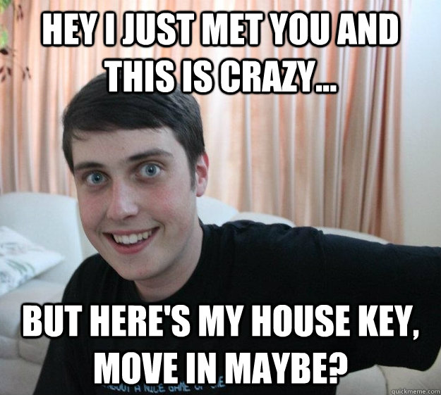 Hey I just met you and this is crazy... But here's my house key, move in maybe?  Overly Attached Boyfriend