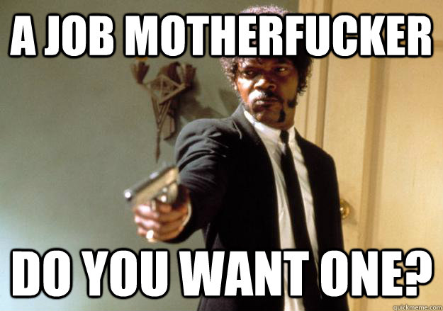 A JOB MOTHERFUCKER DO YOU WANT ONE?  Samuel L Jackson