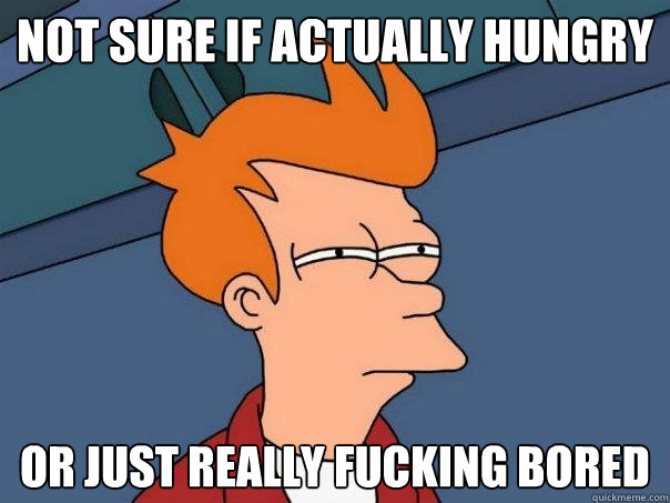 not sure if actually hungry Or just really fucking bored  Futurama Fry