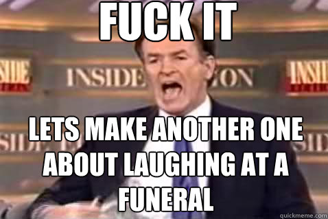 fuck it lets make another one about laughing at a funeral  Fuck It Bill OReilly