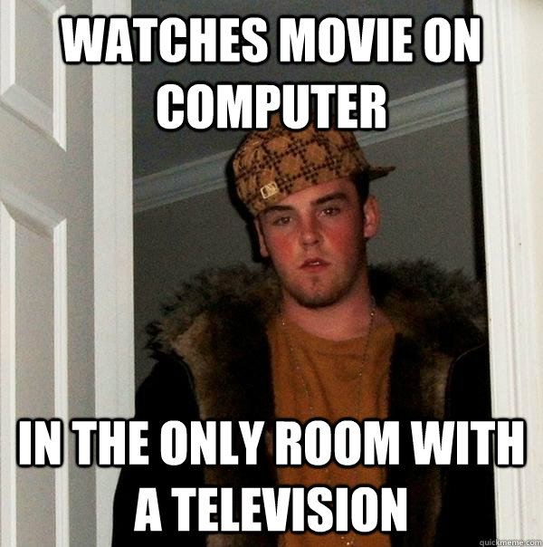 WATCHes movie on computer in the only room with a television - WATCHes movie on computer in the only room with a television  Scumbag Steve