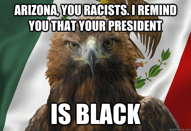 Arizona, you racists. i remind you that your president is black - Arizona, you racists. i remind you that your president is black  Mexican Pride Eagle