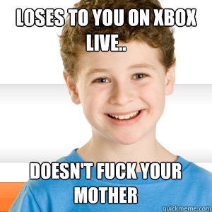 Loses to you on xbox live.. doesn't fuck your mother  