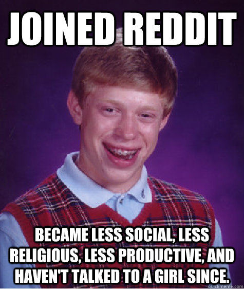 Joined reddit Became less social, less religious, less productive, and haven't talked to a girl since. - Joined reddit Became less social, less religious, less productive, and haven't talked to a girl since.  Bad Luck Brian