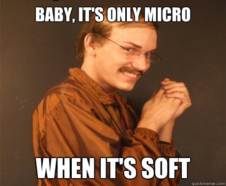 Baby, It's only micro When it's soft  
