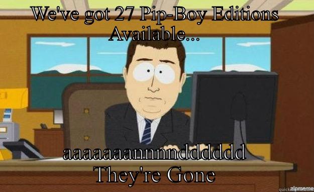 WE'VE GOT 27 PIP-BOY EDITIONS AVAILABLE... AAAAAAANNNNDDDDDD THEY'RE GONE aaaand its gone
