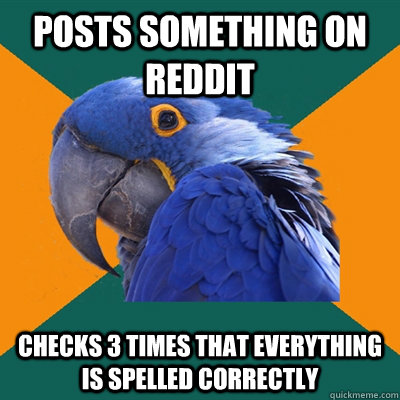 posts something on reddit checks 3 times that everything is spelled correctly  Paranoid Parrot