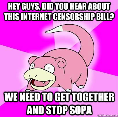 Hey guys, did you hear about this internet censorship bill? We need to get together and stop SOPA  Slowpoke