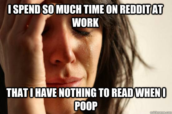 I spend so much time on reddit at work that i have nothing to read when I poop  First World Problems