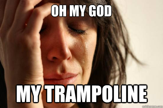 oh my god my trampoline  First World Problems