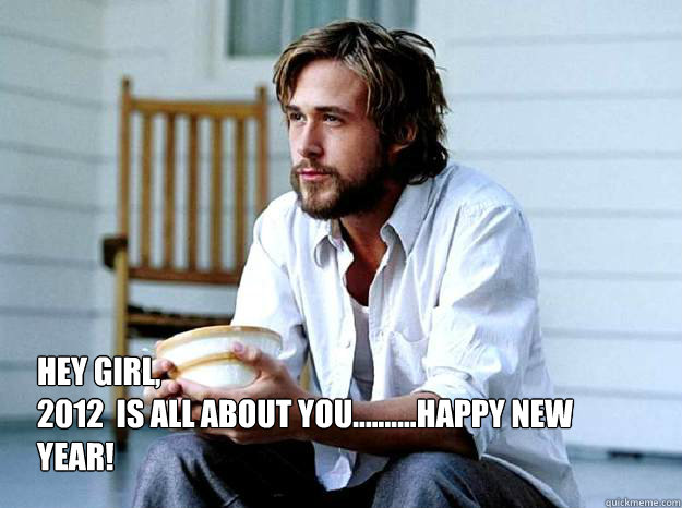 Hey Girl, 
2012  is all about you..........Happy new year! - Hey Girl, 
2012  is all about you..........Happy new year!  Advertising Ryan Gosling
