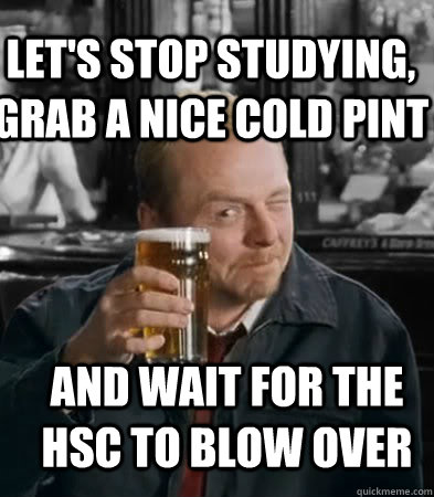Let's stop studying, grab a nice cold pint and wait for the HSC to blow over - Let's stop studying, grab a nice cold pint and wait for the HSC to blow over  Shaun of The Dead