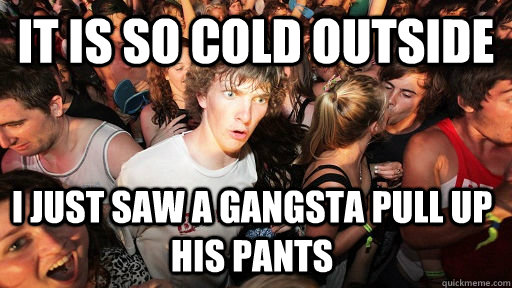 It is so cold outside I just saw a gangsta pull up his pants  Sudden Clarity Clarence