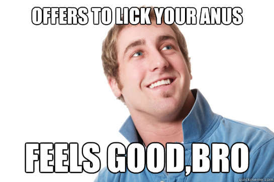 offers to lick your anus feels good,bro  Misunderstood D-Bag