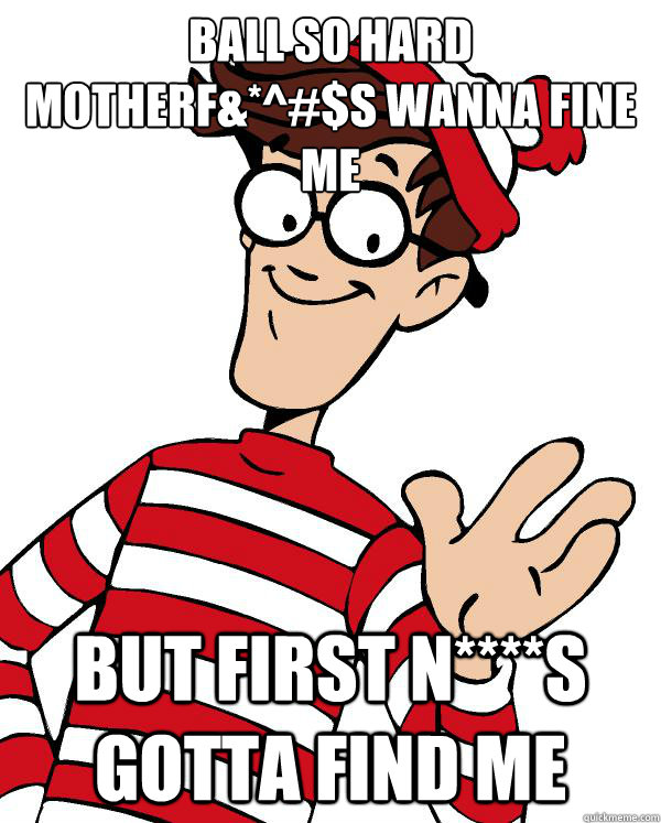 BALL SO HARD MOTHERF&*^#$S WANNA FINE ME BUT FIRST N****S GOTTA FIND ME  Waldo the throne
