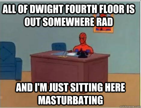 All of dwight fourth floor is out somewhere rad and i'm just sitting here masturbating  Spiderman Desk