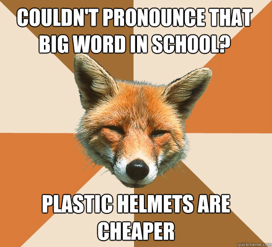 Couldn't pronounce that big word in school? Plastic helmets are cheaper  Condescending Fox