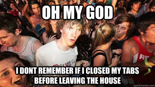 oh my god i dont remember if i closed my tabs before leaving the house  Sudden Clarity Clarence
