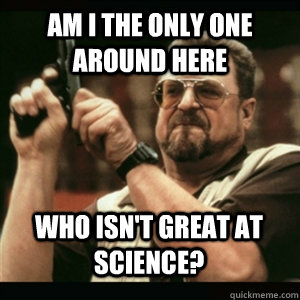 Am i the only one around here Who isn't great at science? - Am i the only one around here Who isn't great at science?  Misc