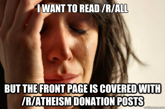 I want to read /r/all But the front page is covered with /r/atheism donation posts  First World Problems