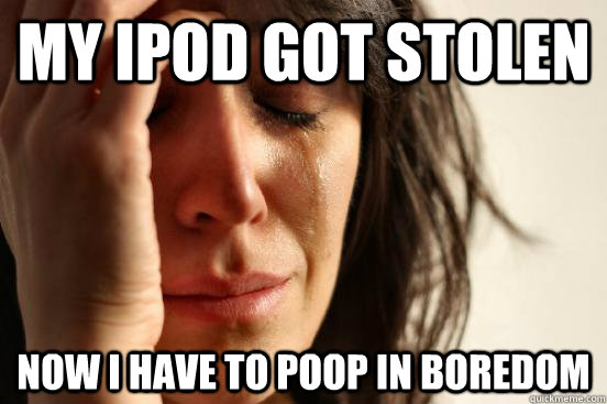 My ipod got stolen now i have to poop in boredom  First World Problems