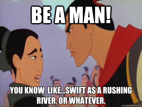 Be A man! You know, like...swift as a rushing river, or whatever. - Be A man! You know, like...swift as a rushing river, or whatever.  Mulan