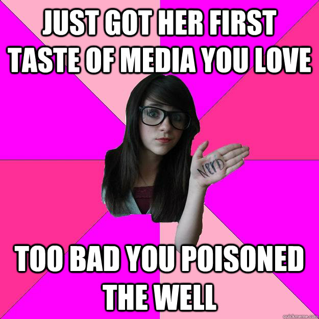 Just got her first taste of media you love Too bad you poisoned the well  Idiot Nerd Girl