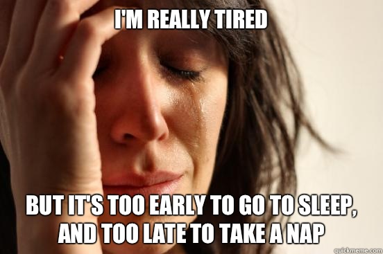 I'm really tired But it's too early to go to sleep, and too late to take a nap  First World Problems