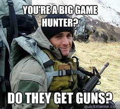 You're a big game hunter? Do they get guns?  Unimpressed Navy SEAL