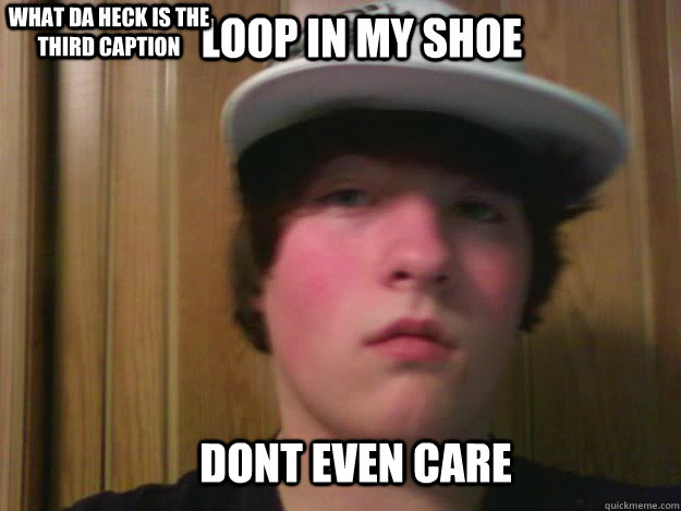 Loop in my shoe dont even care what da heck is the third caption  