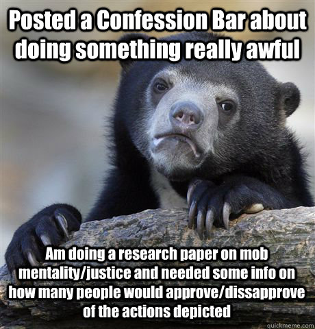 Posted a Confession Bar about doing something really awful Am doing a research paper on mob mentality/justice and needed some info on how many people would approve/dissapprove of the actions depicted  Confession Bear