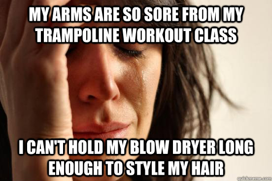 my arms are so sore from my trampoline workout class i can't hold my blow dryer long enough to style my hair  First World Problems