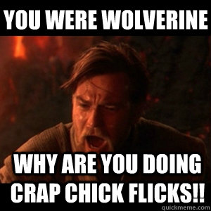YOU WERE WOLVERINE WHY ARE YOU DOING CRAP CHICK FLICKS!!  You were the chosen one