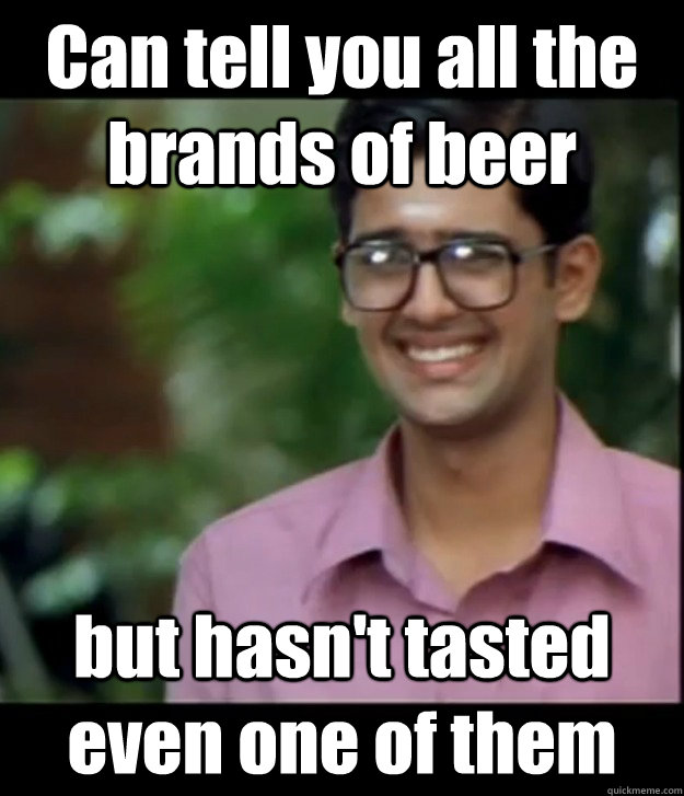 Can tell you all the brands of beer but hasn't tasted even one of them  Smart Iyer boy