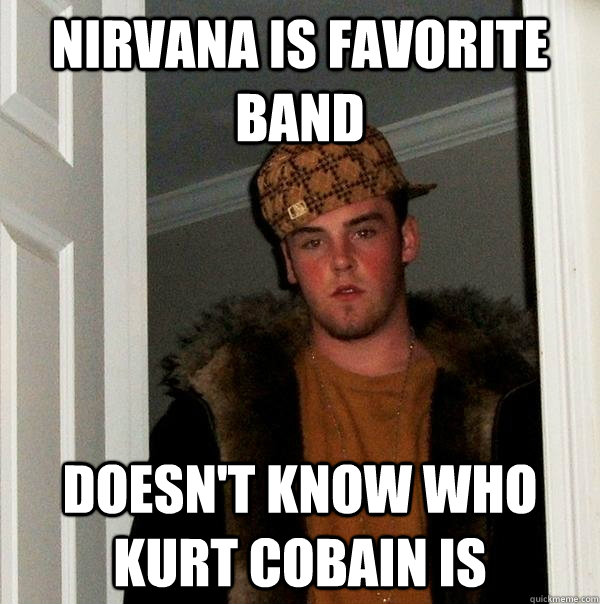 NIRVANA is favorite band Doesn't know who kurt cobain is  Scumbag Steve