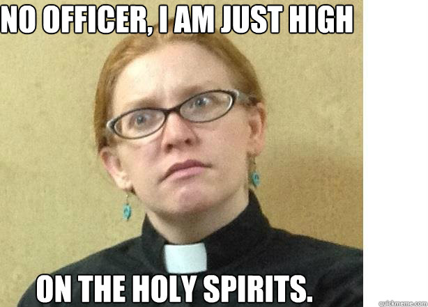 No Officer, I am just high on the holy spirits.   