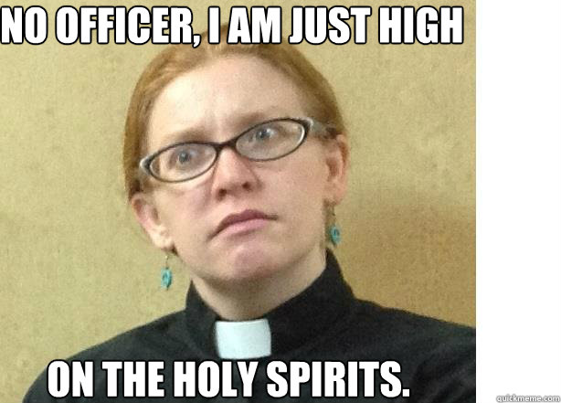 No Officer, I am just high on the holy spirits.   Perplexed preacher