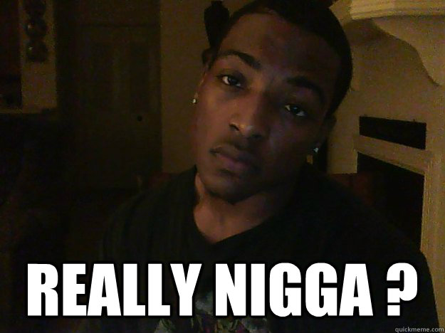  Really nigga ? -  Really nigga ?  drich really
