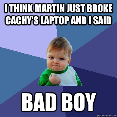 i think martin just broke cachy's laptop and i said bad boy  Success Kid
