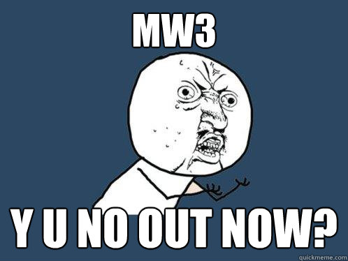 MW3 y u no out now?  Y U No