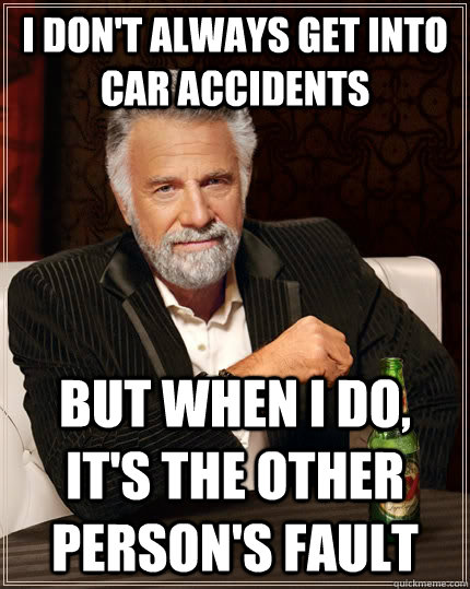 I don't always get into car accidents But when i do, it's the other person's fault  The Most Interesting Man In The World