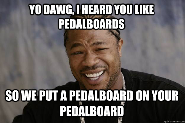 YO DAWG, I heard you like pedalboards so we put a pedalboard on your pedalboard - YO DAWG, I heard you like pedalboards so we put a pedalboard on your pedalboard  Xzibit meme