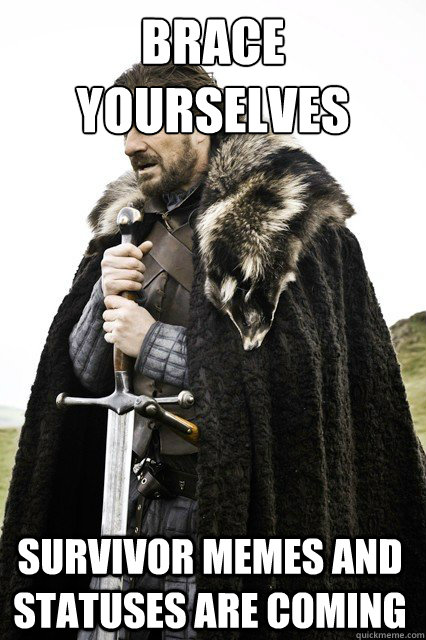 brace yourselves
 survivor memes and statuses are coming - brace yourselves
 survivor memes and statuses are coming  braceyourself